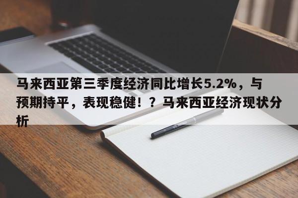 马来西亚第三季度经济同比增长5.2%,与预期持平,表现稳健!?马来西亚经济现状分析