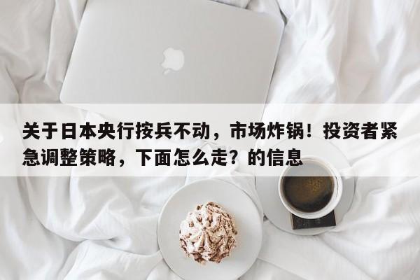 关于日本央行按兵不动,市场炸锅!投资者紧急调整策略,下面怎么走?的信息