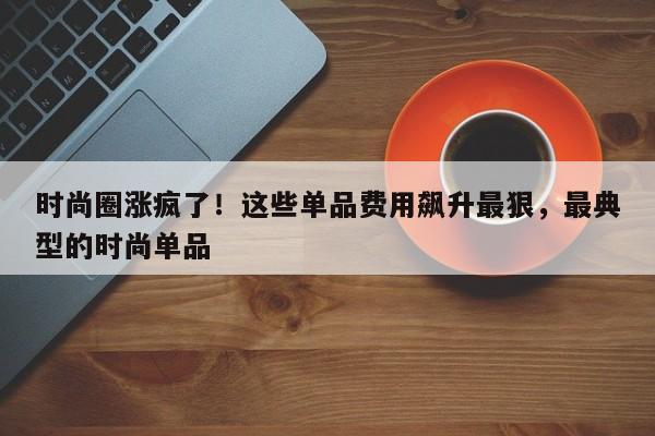 时尚圈涨疯了!这些单品费用飙升最狠,最典型的时尚单品