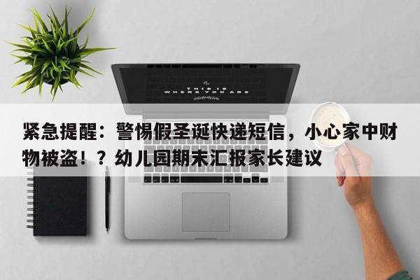 紧急提醒:警惕假圣诞快递短信,小心家中财物被盗!?幼儿园期末汇报家长建议