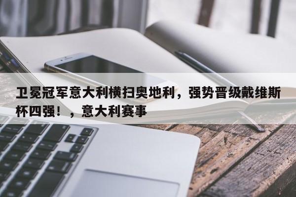 卫冕冠军意大利横扫奥地利,强势晋级戴维斯杯四强!,意大利赛事