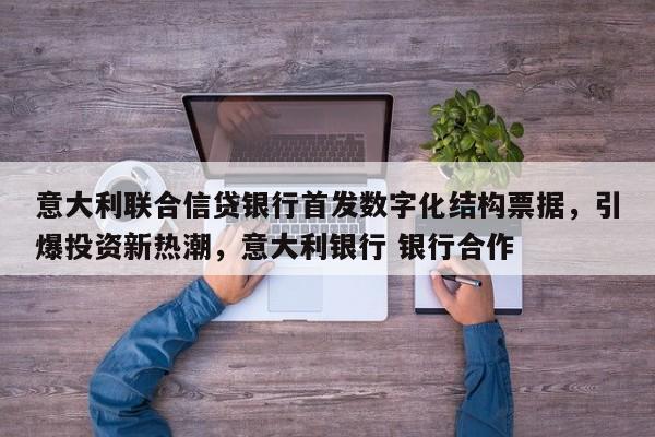 意大利联合信贷银行首发数字化结构票据,引爆投资新热潮,意大利银行 银行合作