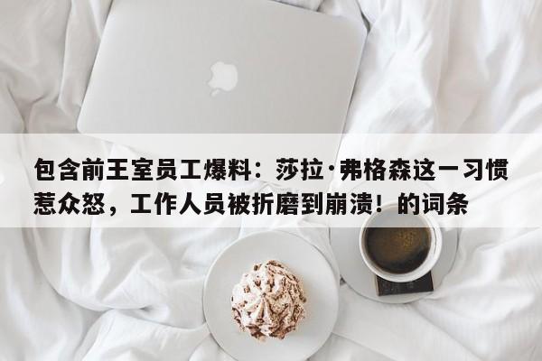 包含前王室员工爆料:莎拉·弗格森这一习惯惹众怒,工作人员被折磨到崩溃!的词条