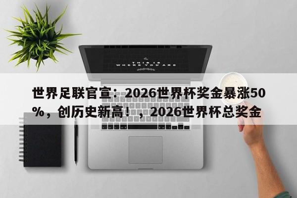 世界足联官宣:2026世界杯奖金暴涨50%,创历史新高!,2026世界杯总奖金