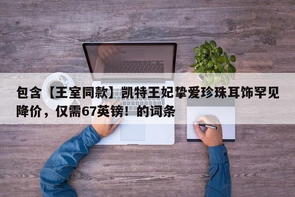 包含【王室同款】凯特王妃挚爱珍珠耳饰罕见降价,仅需67英镑!的词条