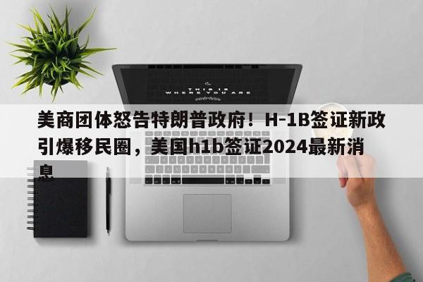 美商团体怒告特朗普政府!H-1B签证新政引爆移民圈,美国h1b签证2024最新消息