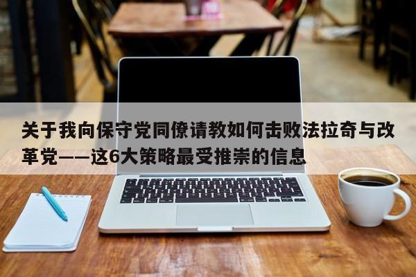 关于我向保守党同僚请教如何击败法拉奇与改革党——这6大策略最受推崇的信息