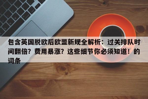 包含英国脱欧后欧盟新规全解析:过关排队时间翻倍?费用暴涨?这些细节你必须知道!的词条