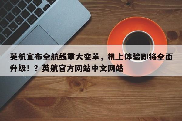 英航宣布全航线重大变革,机上体验即将全面升级!?英航官方网站中文网站