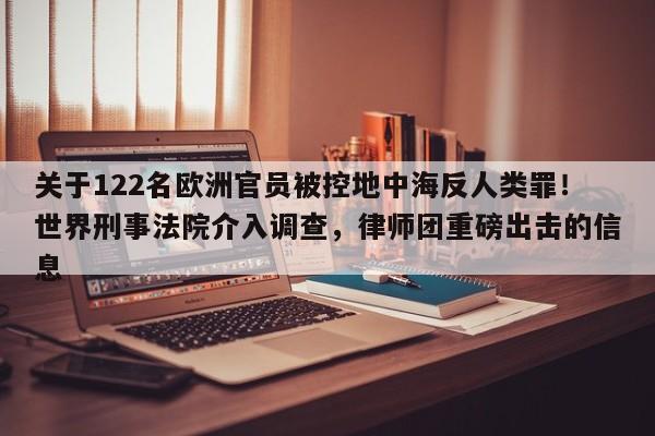 关于122名欧洲官员被控地中海反人类罪!世界刑事法院介入调查,律师团重磅出击的信息