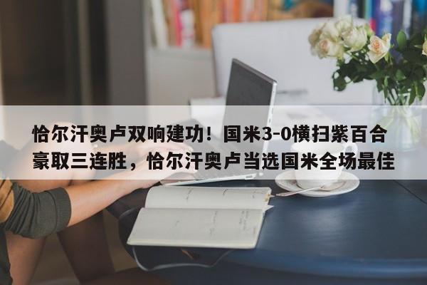 恰尔汗奥卢双响建功!国米3-0横扫紫百合豪取三连胜,恰尔汗奥卢当选国米全场最佳