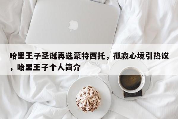 哈里王子圣诞再选蒙特西托,孤寂心境引热议,哈里王子个人简介