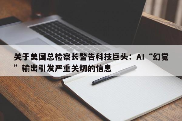 关于美国总检察长警告科技巨头:AI“幻觉”输出引发严重关切的信息