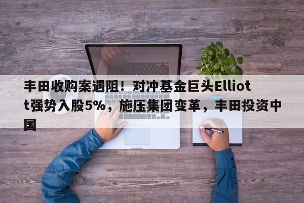 丰田收购案遇阻!对冲基金巨头Elliott强势入股5%,施压集团变革,丰田投资中国