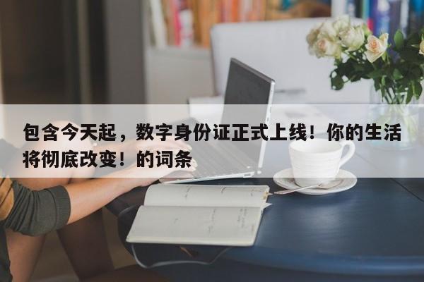 包含今天起,数字身份证正式上线!你的生活将彻底改变!的词条