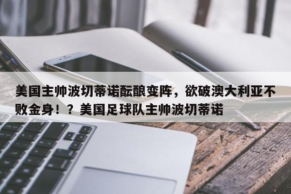 美国主帅波切蒂诺酝酿变阵,欲破澳大利亚不败金身!?美国足球队主帅波切蒂诺