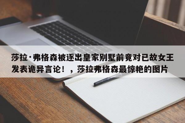 莎拉·弗格森被逐出皇家别墅前竟对已故女王发表诡异言论!,莎拉弗格森最惊艳的图片