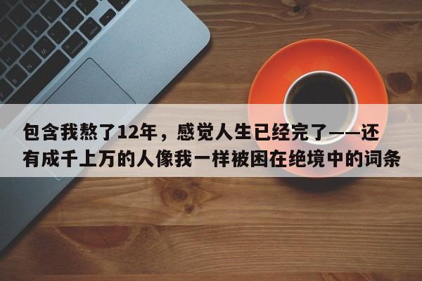 包含我熬了12年,感觉人生已经完了——还有成千上万的人像我一样被困在绝境中的词条