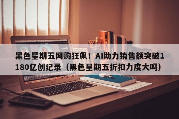 黑色星期五网购狂飙!AI助力销售额突破1180亿创纪录(黑色星期五折扣力度大吗)