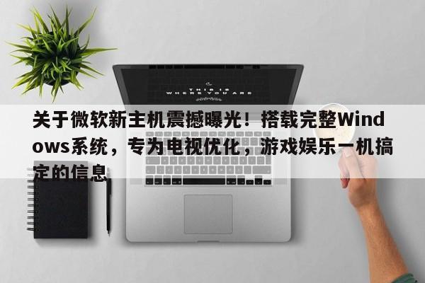 关于微软新主机震撼曝光!搭载完整Windows系统,专为电视优化,游戏娱乐一机搞定的信息