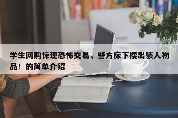 学生网购惊现恐怖交易,警方床下搜出骇人物品!的简单介绍