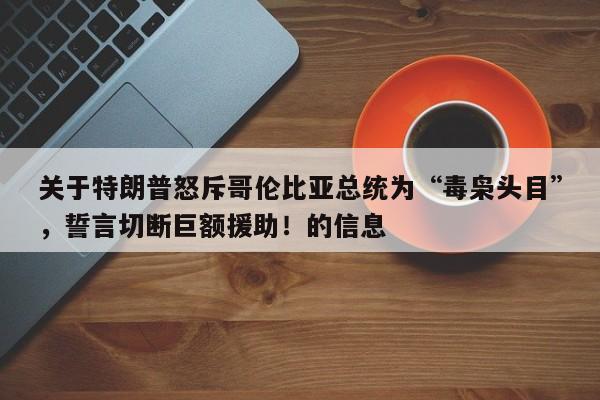 关于特朗普怒斥哥伦比亚总统为“毒枭头目”,誓言切断巨额援助!的信息