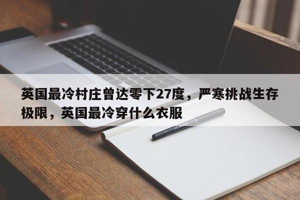 英国最冷村庄曾达零下27度,严寒挑战生存极限,英国最冷穿什么衣服