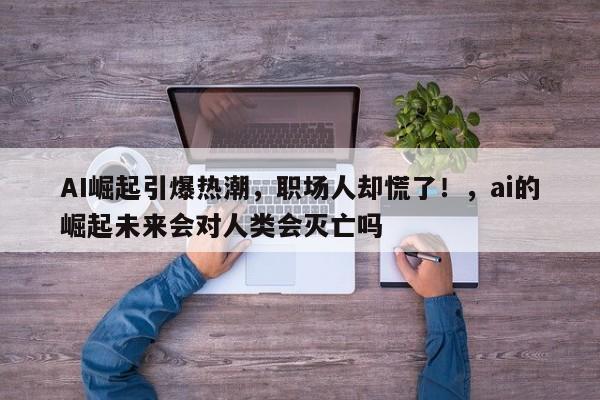 AI崛起引爆热潮,职场人却慌了!,ai的崛起未来会对人类会灭亡吗