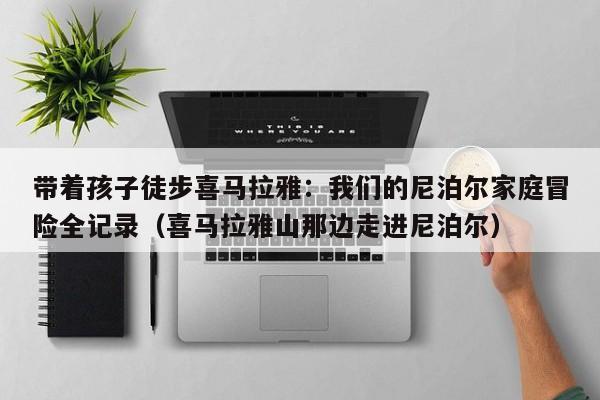 带着孩子徒步喜马拉雅:我们的尼泊尔家庭冒险全记录(喜马拉雅山那边走进尼泊尔)