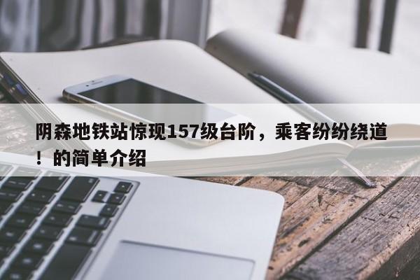 阴森地铁站惊现157级台阶,乘客纷纷绕道!的简单介绍