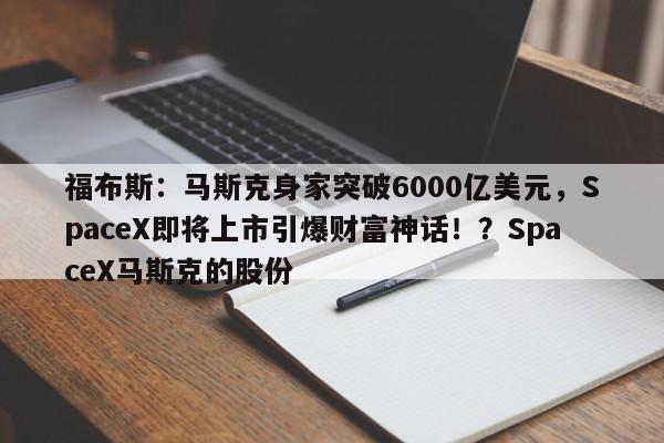福布斯:马斯克身家突破6000亿美元,SpaceX即将上市引爆财富神话!?SpaceX马斯克的股份