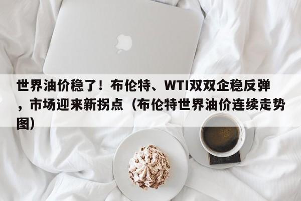 世界油价稳了!布伦特、WTI双双企稳反弹,市场迎来新拐点(布伦特世界油价连续走势图)