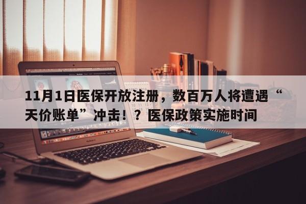 11月1日医保开放注册,数百万人将遭遇“天价账单”冲击!?医保政策实施时间