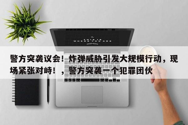 警方突袭议会!炸弹威胁引发大规模行动,现场紧张对峙!,警方突袭一个犯罪团伙
