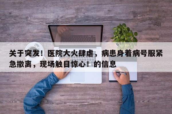 关于突发!医院大火肆虐,病患身着病号服紧急撤离,现场触目惊心!的信息