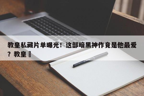 教皇私藏片单曝光!这部暗黑神作竟是他最爱?教皇國