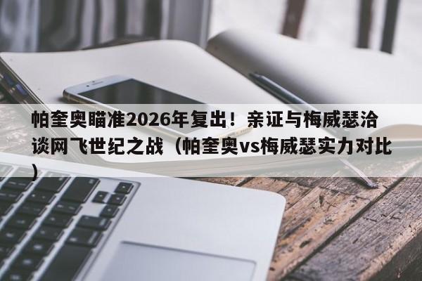 帕奎奥瞄准2026年复出!亲证与梅威瑟洽谈网飞世纪之战(帕奎奥vs梅威瑟实力对比)