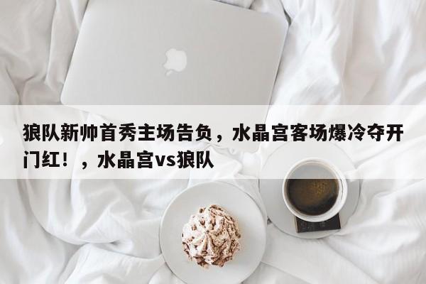 狼队新帅首秀主场告负,水晶宫客场爆冷夺开门红!,水晶宫vs狼队