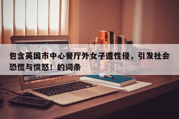 包含英国市中心餐厅外女子遭性侵,引发社会恐慌与愤怒!的词条