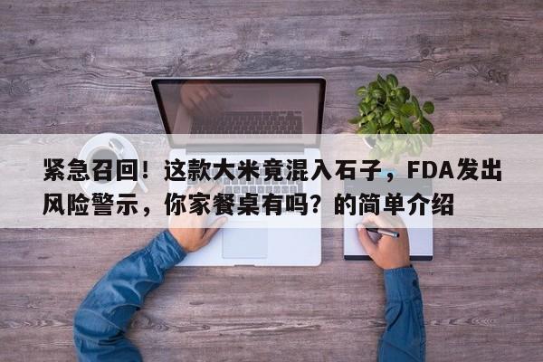 紧急召回!这款大米竟混入石子,FDA发出风险警示,你家餐桌有吗?的简单介绍