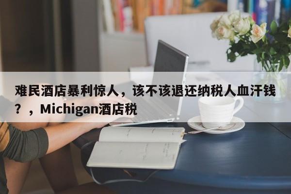 难民酒店暴利惊人,该不该退还纳税人血汗钱?,Michigan酒店税