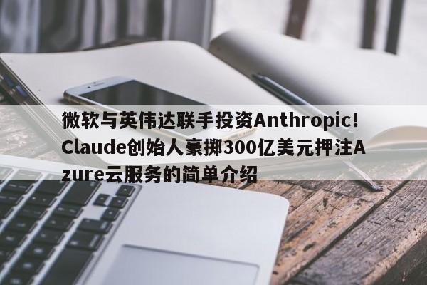 微软与英伟达联手投资Anthropic!Claude创始人豪掷300亿美元押注Azure云服务的简单介绍