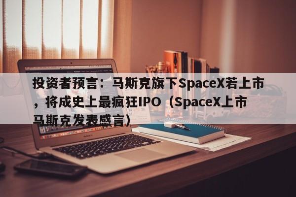 投资者预言:马斯克旗下SpaceX若上市,将成史上最疯狂IPO(SpaceX上市马斯克发表感言)
