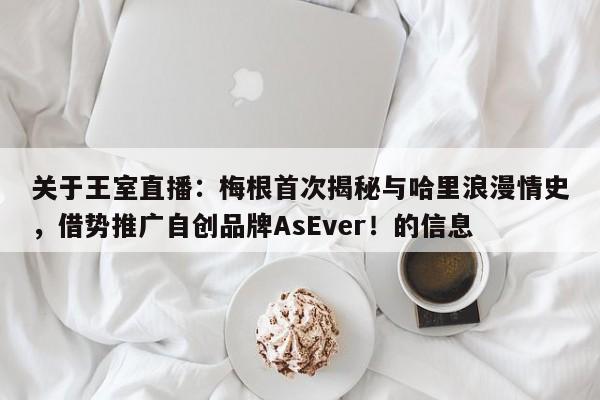 关于王室直播:梅根首次揭秘与哈里浪漫情史,借势推广自创品牌AsEver!的信息