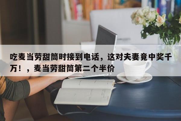 吃麦当劳甜筒时接到电话,这对夫妻竟中奖千万!,麦当劳甜筒第二个半价