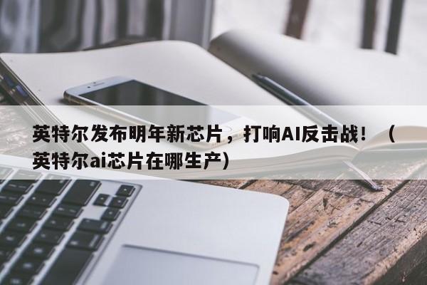 英特尔发布明年新芯片,打响AI反击战!(英特尔ai芯片在哪生产)