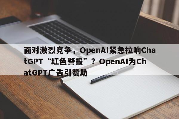 面对激烈竞争,OpenAI紧急拉响ChatGPT“红色警报”?OpenAI为ChatGPT广告引赞助