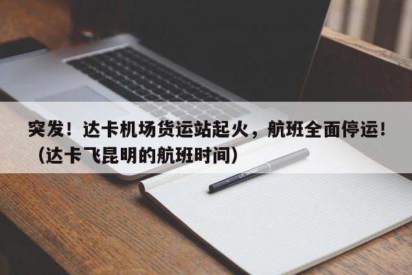 突发!达卡机场货运站起火,航班全面停运!(达卡飞昆明的航班时间)