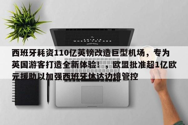 西班牙耗资110亿英镑改造巨型机场,专为英国游客打造全新体验!,欧盟批准超1亿欧元援助以加强西班牙休达边境管控