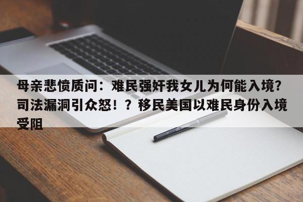 母亲悲愤质问:难民强奸我女儿为何能入境?司法漏洞引众怒!?移民美国以难民身份入境受阻